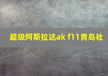 超级阿斯拉达ak f11青岛社